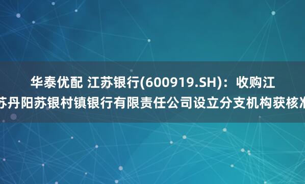 华泰优配 江苏银行(600919.SH)：收购江苏丹阳苏银村镇银行有限责任公司设立分支机构获核准