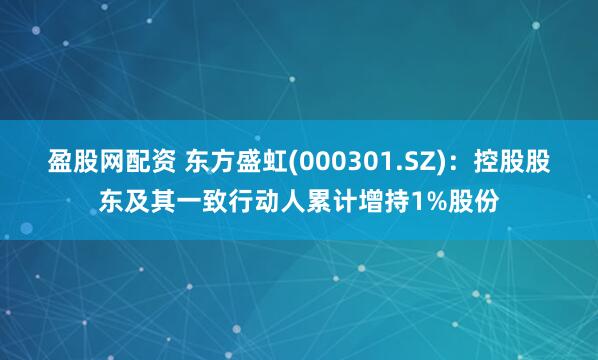 盈股网配资 东方盛虹(000301.SZ)：控股股东及其一致行动人累计增持1%股份