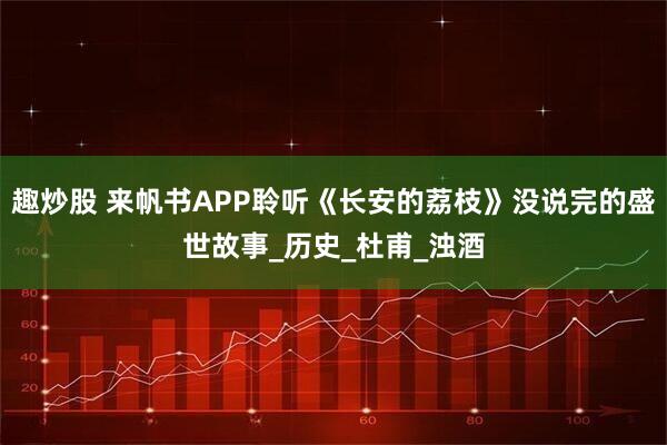 趣炒股 来帆书APP聆听《长安的荔枝》没说完的盛世故事_历史_杜甫_浊酒