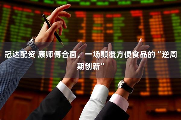 冠达配资 康师傅合面，一场颠覆方便食品的“逆周期创新”