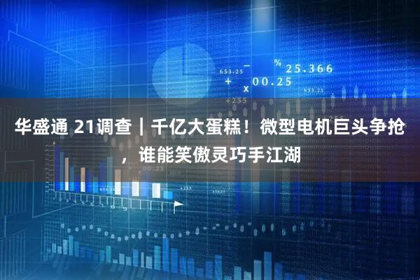 华盛通 21调查｜千亿大蛋糕！微型电机巨头争抢，谁能笑傲灵巧手江湖