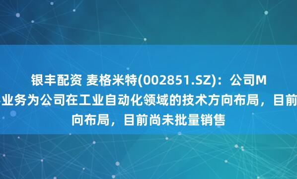 银丰配资 麦格米特(002851.SZ)：公司MFS柔性传感器业务为公司在工业自动化领域的技术方向布局，目前尚未批量销售