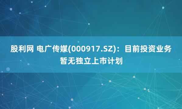 股利网 电广传媒(000917.SZ)：目前投资业务暂无独立上市计划
