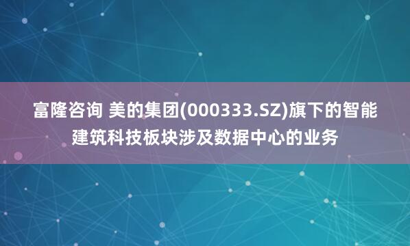 富隆咨询 美的集团(000333.SZ)旗下的智能建筑科技板块涉及数据中心的业务