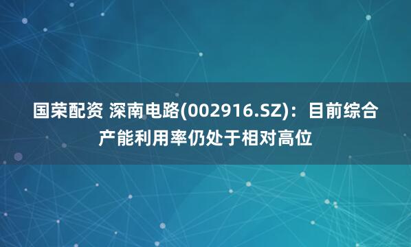 国荣配资 深南电路(002916.SZ)：目前综合产能利用率仍处于相对高位