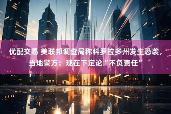 优配交易 美联邦调查局称科罗拉多州发生恐袭，当地警方：现在下定论“不负责任”