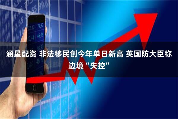 涵星配资 非法移民创今年单日新高 英国防大臣称边境“失控”