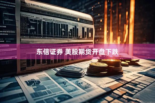 东信证券 美股期货开盘下跌