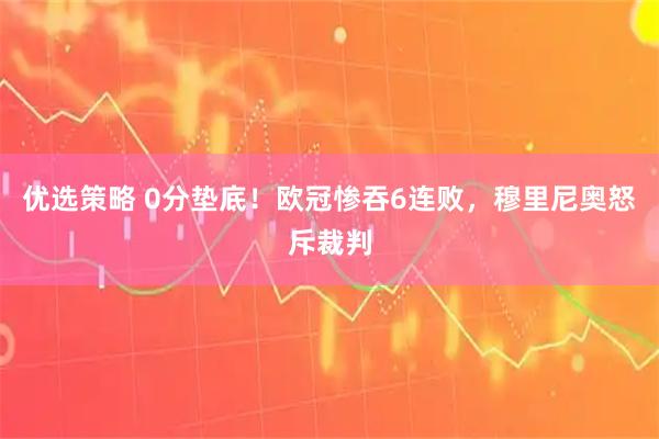 优选策略 0分垫底！欧冠惨吞6连败，穆里尼奥怒斥裁判