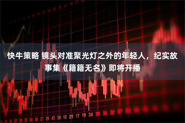 快牛策略 镜头对准聚光灯之外的年轻人，纪实故事集《籍籍无名》即将开播