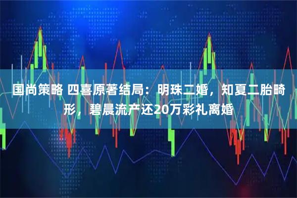 国尚策略 四喜原著结局：明珠二婚，知夏二胎畸形，碧晨流产还20万彩礼离婚