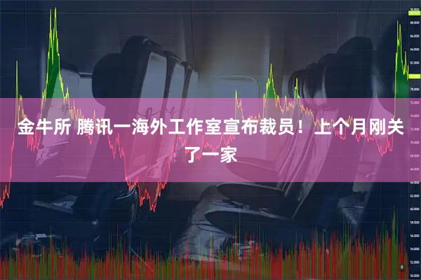 金牛所 腾讯一海外工作室宣布裁员！上个月刚关了一家