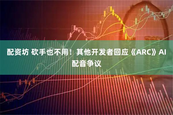 配资坊 砍手也不用！其他开发者回应《ARC》AI配音争议