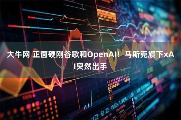 大牛网 正面硬刚谷歌和OpenAI！马斯克旗下xAI突然出手