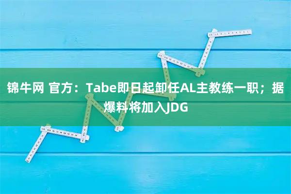 锦牛网 官方：Tabe即日起卸任AL主教练一职；据爆料将加入JDG