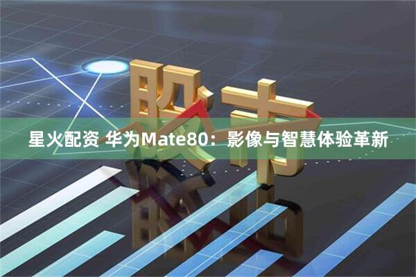 星火配资 华为Mate80：影像与智慧体验革新