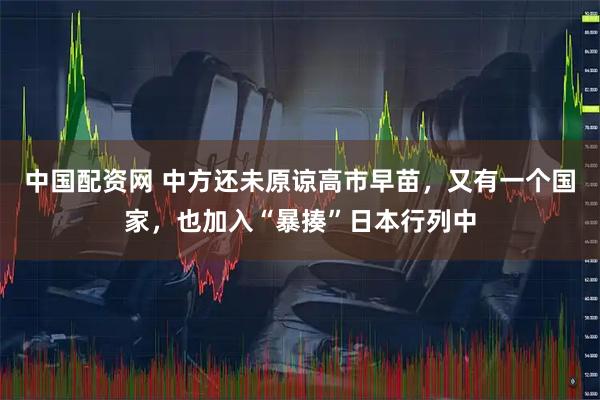 中国配资网 中方还未原谅高市早苗，又有一个国家，也加入“暴揍”日本行列中
