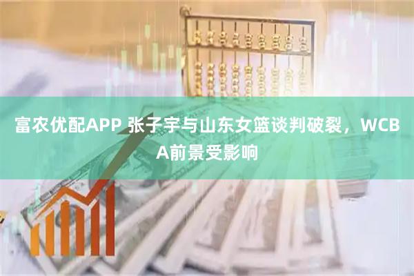 富农优配APP 张子宇与山东女篮谈判破裂，WCBA前景受影响