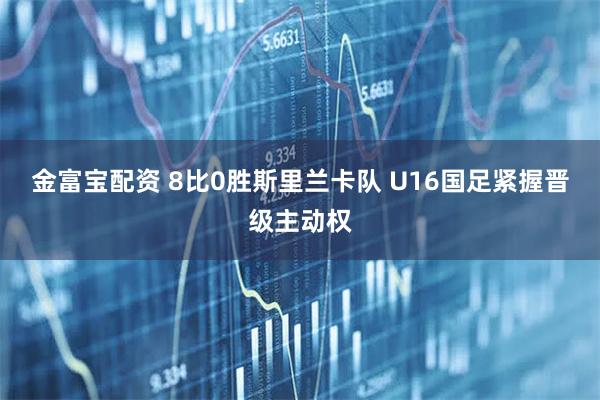 金富宝配资 8比0胜斯里兰卡队 U16国足紧握晋级主动权