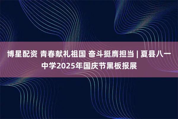博星配资 青春献礼祖国 奋斗挺膺担当 | 夏县八一中学2025年国庆节黑板报展