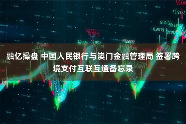融亿操盘 中国人民银行与澳门金融管理局 签署跨境支付互联互通备忘录