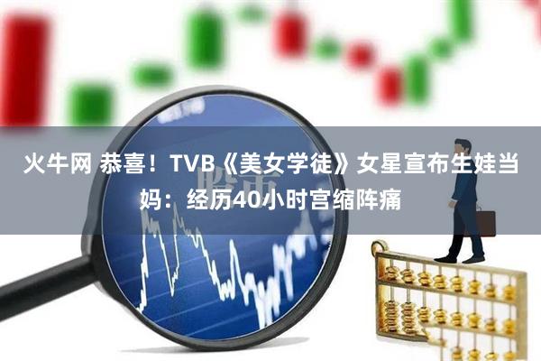 火牛网 恭喜！TVB《美女学徒》女星宣布生娃当妈：经历40小时宫缩阵痛