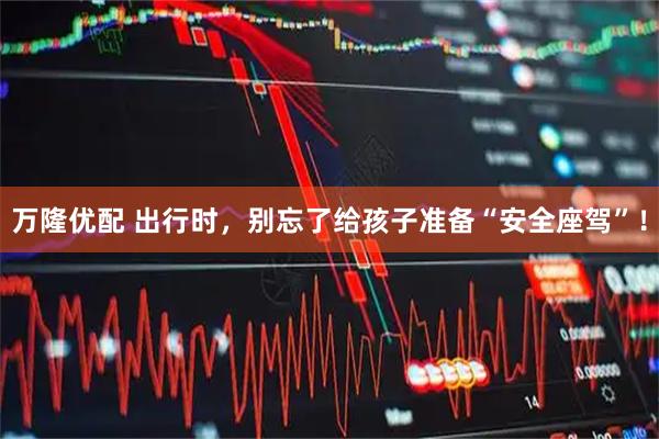 万隆优配 出行时，别忘了给孩子准备“安全座驾”！