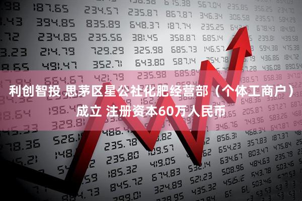 利创智投 思茅区星公社化肥经营部（个体工商户）成立 注册资本60万人民币