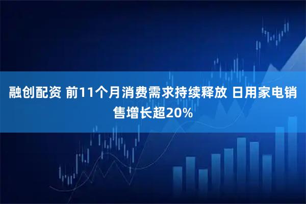 融创配资 前11个月消费需求持续释放 日用家电销售增长超20%
