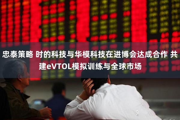 忠泰策略 时的科技与华模科技在进博会达成合作 共建eVTOL模拟训练与全球市场