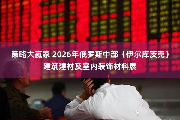 策略大赢家 2026年俄罗斯中部（伊尔库茨克）建筑建材及室内装饰材料展