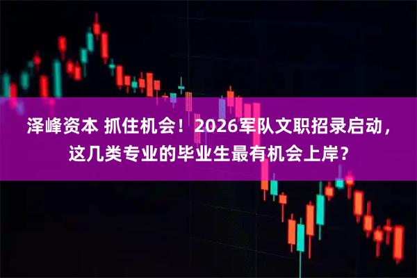 泽峰资本 抓住机会！2026军队文职招录启动，这几类专业的毕业生最有机会上岸？