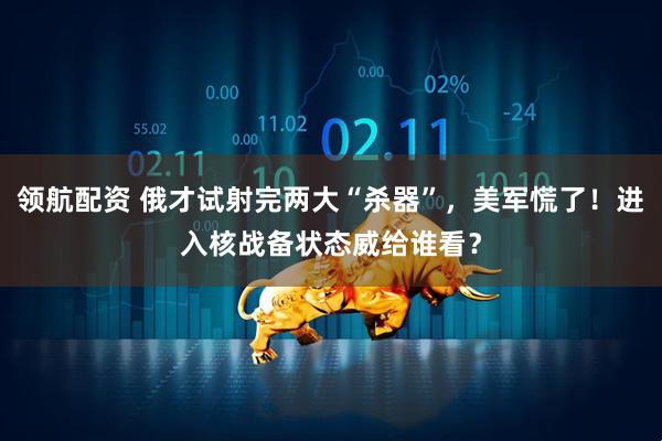 领航配资 俄才试射完两大“杀器”，美军慌了！进入核战备状态威给谁看？