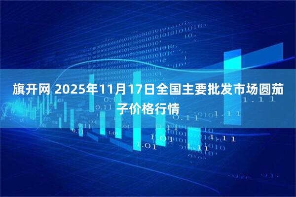 旗开网 2025年11月17日全国主要批发市场圆茄子价格行情