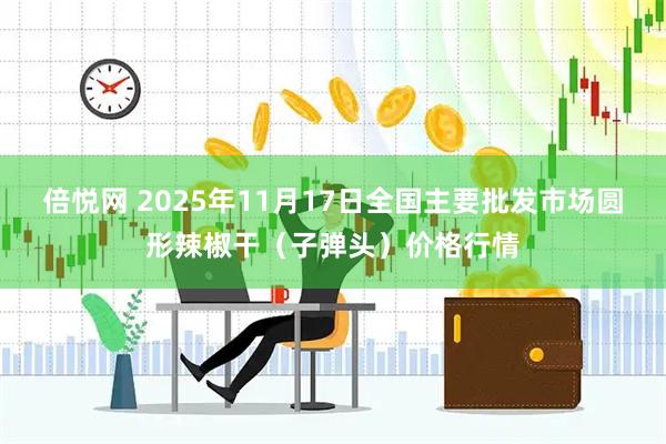 倍悦网 2025年11月17日全国主要批发市场圆形辣椒干（子弹头）价格行情