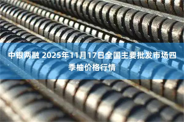中银两融 2025年11月17日全国主要批发市场四季柚价格行情
