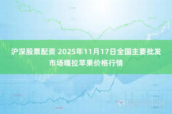 沪深股票配资 2025年11月17日全国主要批发市场嘎拉苹果价格行情