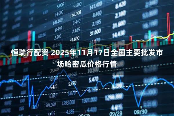 恒瑞行配资 2025年11月17日全国主要批发市场哈密瓜价格行情