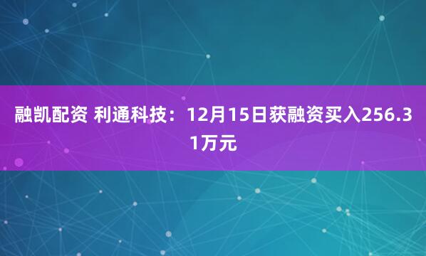 融凯配资 利通科技：12月15日获融资买入256.31万元