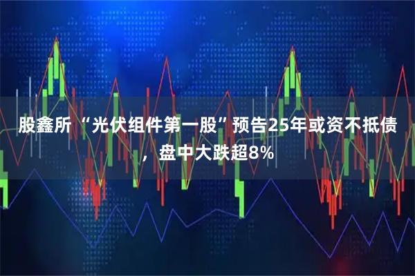 股鑫所 “光伏组件第一股”预告25年或资不抵债，盘中大跌超8%