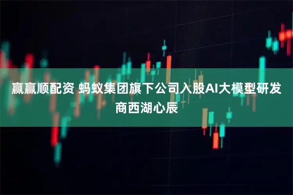 赢赢顺配资 蚂蚁集团旗下公司入股AI大模型研发商西湖心辰