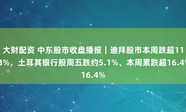 大财配资 中东股市收盘播报｜迪拜股市本周跌超11.3%，土耳其银行股周五跌约5.1%、本周累跌超16.4%