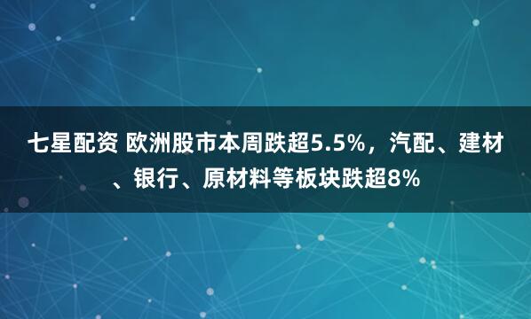 七星配资 欧洲股市本周跌超5.5%，汽配、建材、银行、原材料等板块跌超8%