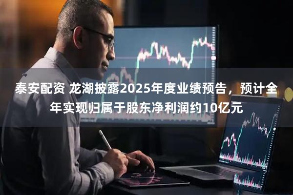 泰安配资 龙湖披露2025年度业绩预告，预计全年实现归属于股东净利润约10亿元
