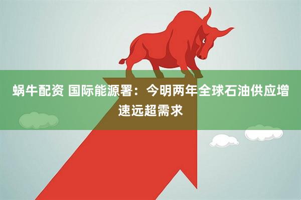 蜗牛配资 国际能源署：今明两年全球石油供应增速远超需求
