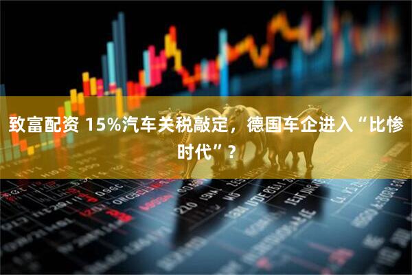 致富配资 15%汽车关税敲定，德国车企进入“比惨时代”？