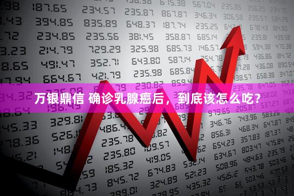 万银鼎信 确诊乳腺癌后，到底该怎么吃？