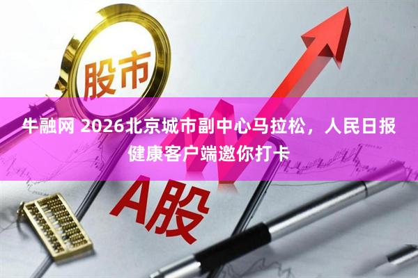 牛融网 2026北京城市副中心马拉松，人民日报健康客户端邀你打卡