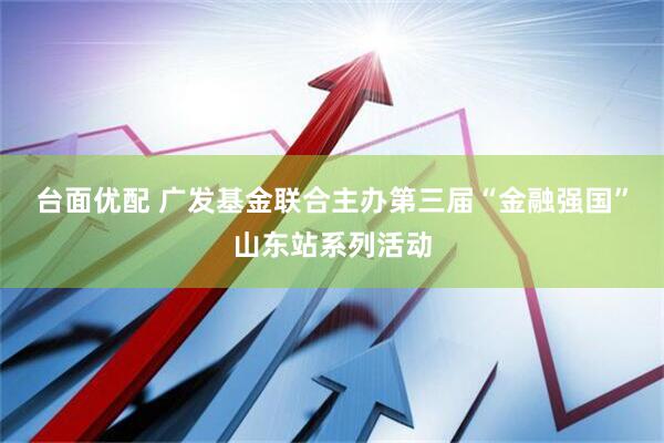台面优配 广发基金联合主办第三届“金融强国”山东站系列活动