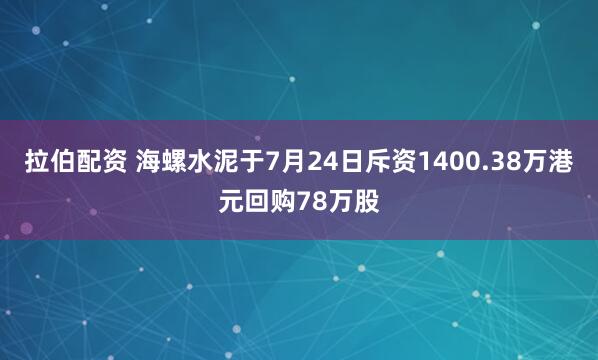 拉伯配资 海螺水泥于7月24日斥资1400.38万港元回购78万股